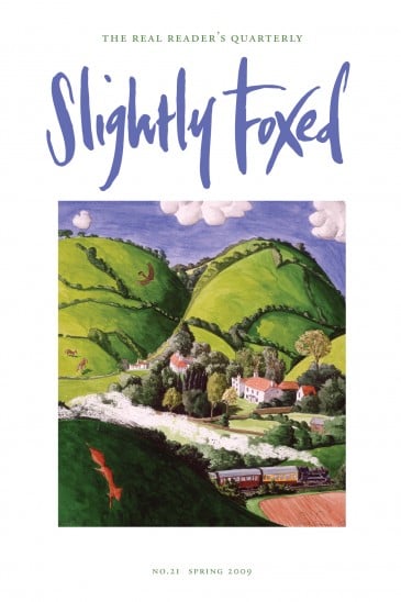 Cover Art: Slightly Foxed Issue 21, Francis Farmar, ‘Fox and Steam Train Francis Farmer describes himself as a painter of places. His work gives contemporary flavour to ‘prospect’ pictures, which bend and stretch the landscape it in order to describe more than can be seen from a single earth-bound viewpoint. www.francisfarmar.com